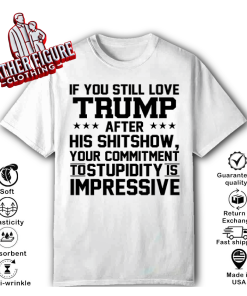 If You Still Love Trump After His Shitshow Your Commitment To Stupidity Is Impressive Shirt