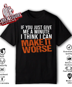 If You Just Give Me A Minute I Think I Can Make It Worse Shirt