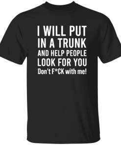 I Will Put You In A Trunk And Help People Look For You Don’t Fck With Me Shirt