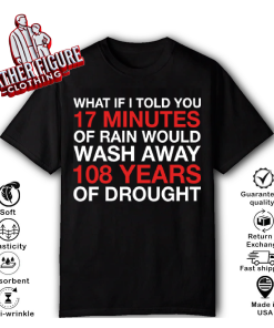 What If I Told You 17 Minutes Of Rain Would Wash Away 108 Years Of Drought Shirt